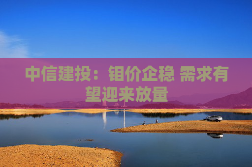 中信建投：钼价企稳 需求有望迎来放量