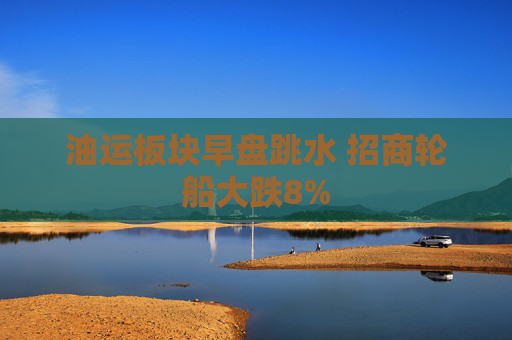 油运板块早盘跳水 招商轮船大跌8%