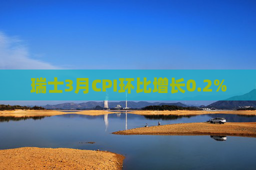 瑞士3月CPI环比增长0.2%