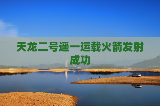 天龙二号遥一运载火箭发射成功