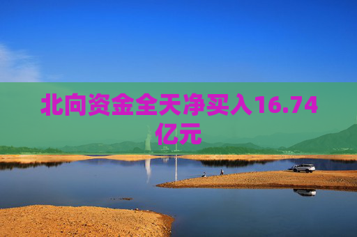 北向资金全天净买入16.74亿元