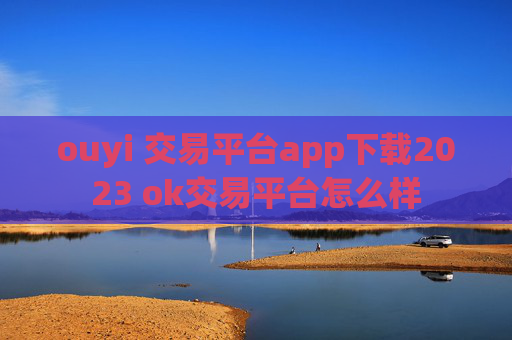 ouyi 交易平台app下载2023 ok交易平台怎么样