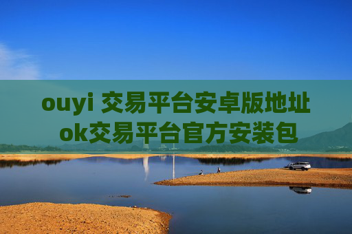 ouyi 交易平台安卓版地址 ok交易平台官方安装包