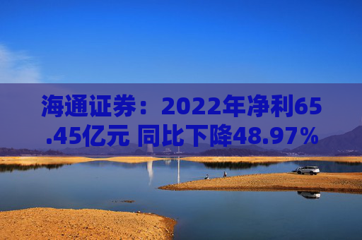 海通证券：2022年净利65.45亿元 同比下降48.97%