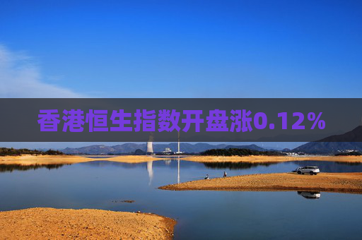 香港恒生指数开盘涨0.12%