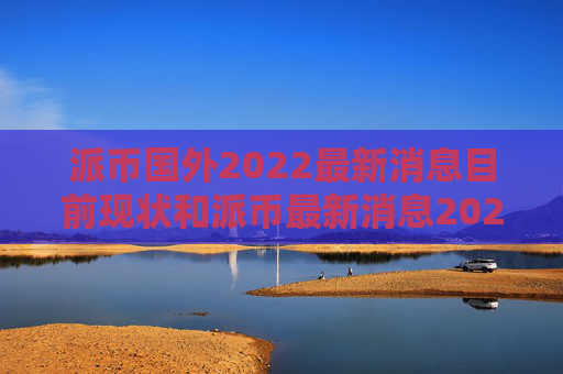 派币国外2022最新消息目前现状和派币最新消息2021详细介绍