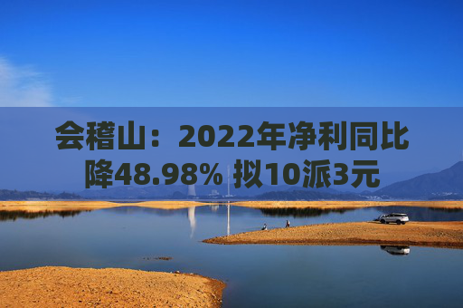 会稽山：2022年净利同比降48.98% 拟10派3元