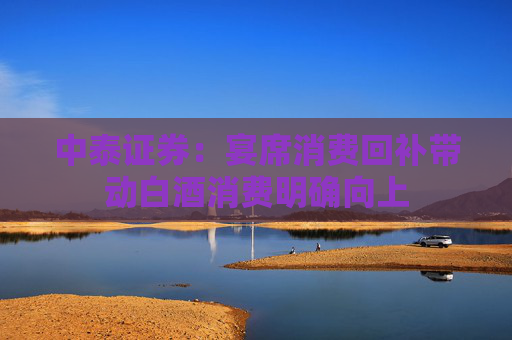 中泰证券：宴席消费回补带动白酒消费明确向上