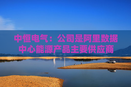 中恒电气：公司是阿里数据中心能源产品主要供应商