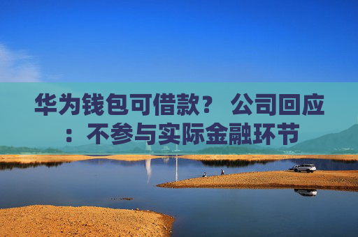 华为钱包可借款？ 公司回应：不参与实际金融环节