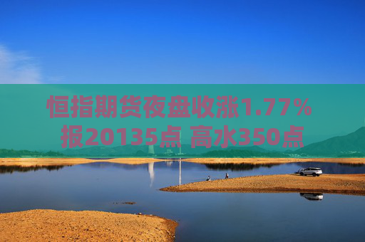 恒指期货夜盘收涨1.77% 报20135点 高水350点