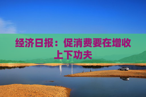 经济日报：促消费要在增收上下功夫
