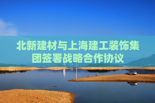 北新建材与上海建工装饰集团签署战略合作协议