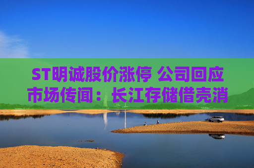 ST明诚股价涨停 公司回应市场传闻：长江存储借壳消息不实