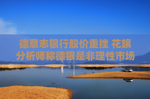 德意志银行股价重挫 花旗分析师称德银是非理性市场的受害者