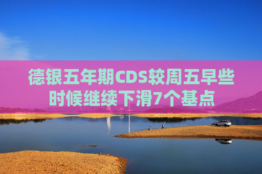 德银五年期CDS较周五早些时候继续下滑7个基点