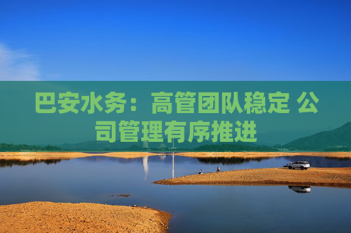 巴安水务：高管团队稳定 公司管理有序推进