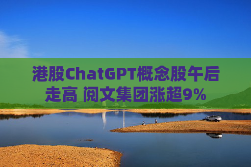 港股ChatGPT概念股午后走高 阅文集团涨超9%