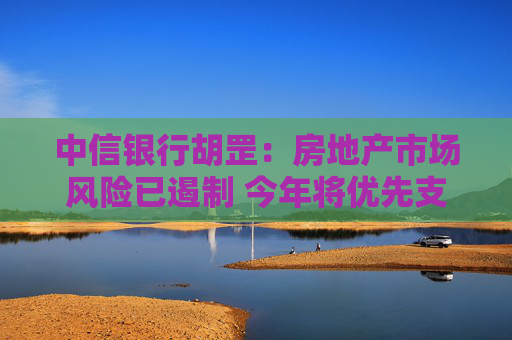 中信银行胡罡：房地产市场风险已遏制 今年将优先支持按揭项目