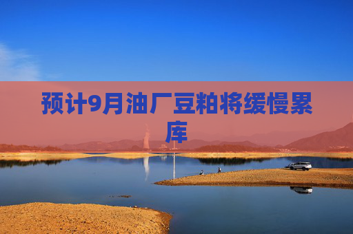 预计9月油厂豆粕将缓慢累库