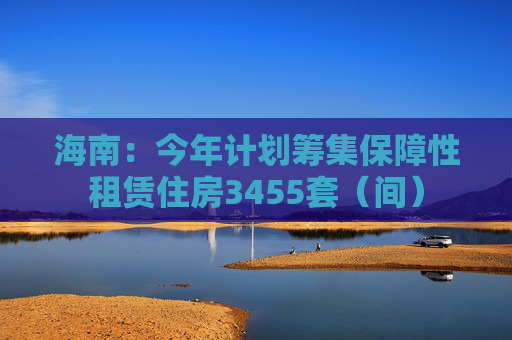 海南：今年计划筹集保障性租赁住房3455套（间）