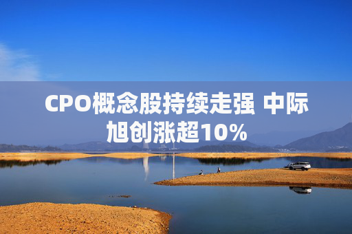 CPO概念股持续走强 中际旭创涨超10%