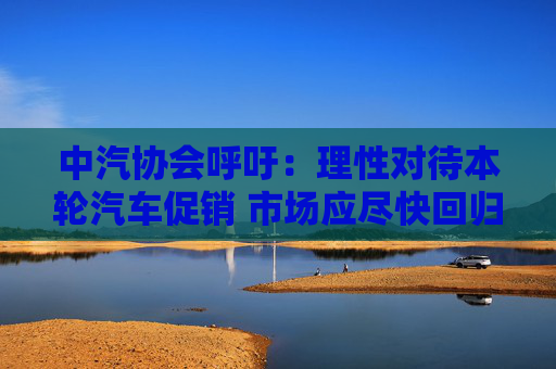 中汽协会呼吁：理性对待本轮汽车促销 市场应尽快回归正常秩序