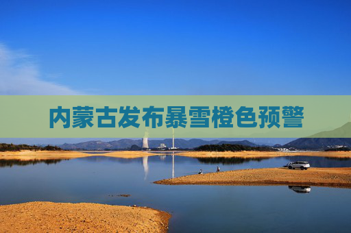 内蒙古发布暴雪橙色预警