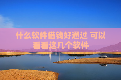 什么软件借钱好通过 可以看看这几个软件