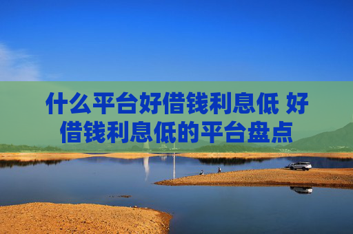 什么平台好借钱利息低 好借钱利息低的平台盘点