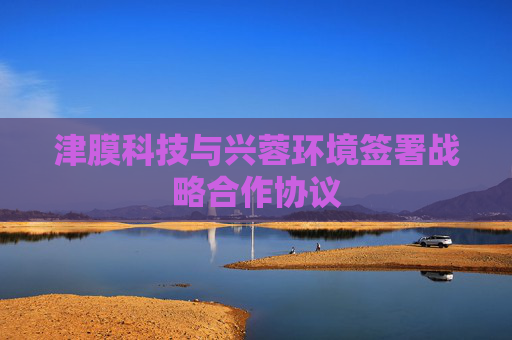 津膜科技与兴蓉环境签署战略合作协议