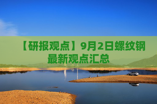 【研报观点】9月2日螺纹钢最新观点汇总