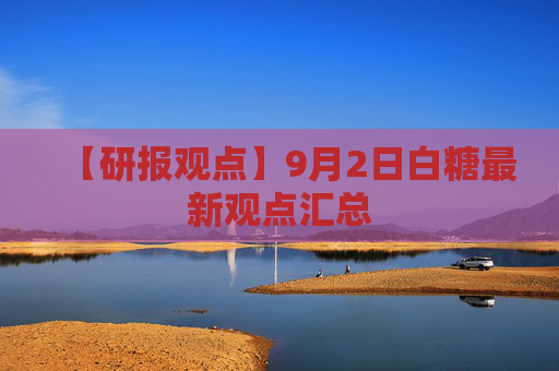 【研报观点】9月2日白糖最新观点汇总