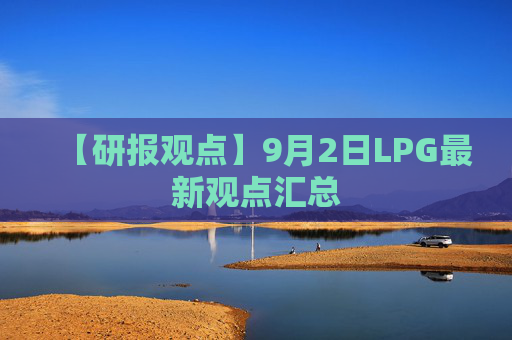 【研报观点】9月2日LPG最新观点汇总
