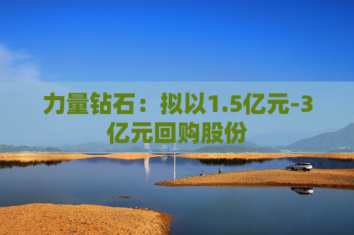 力量钻石：拟以1.5亿元-3亿元回购股份