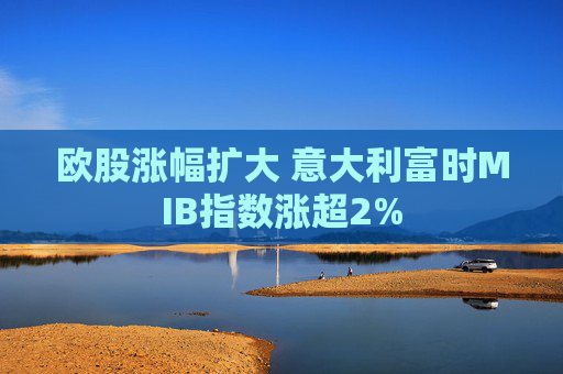 欧股涨幅扩大 意大利富时MIB指数涨超2%