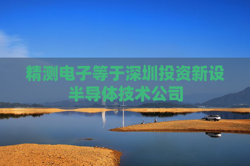 精测电子等于深圳投资新设半导体技术公司