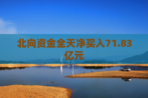 北向资金全天净买入71.83亿元