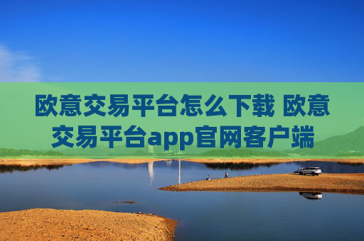 欧意交易平台怎么下载 欧意交易平台app官网客户端