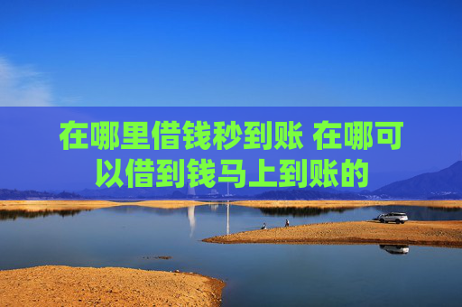 在哪里借钱秒到账 在哪可以借到钱马上到账的