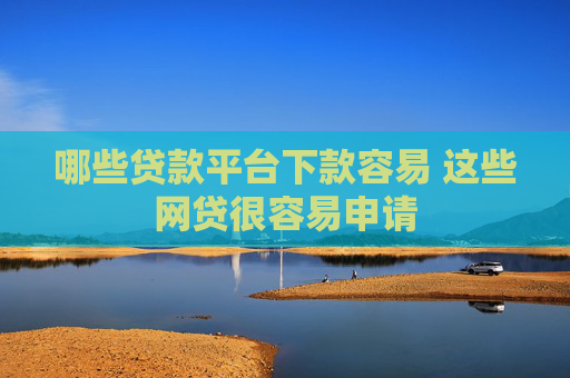 哪些贷款平台下款容易 这些网贷很容易申请