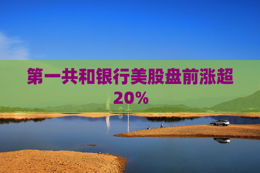 第一共和银行美股盘前涨超20%