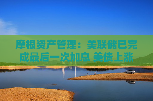 摩根资产管理：美联储已完成最后一次加息 美债上涨的条件成熟