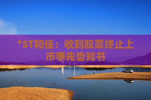 *ST和佳：收到股票终止上市事先告知书