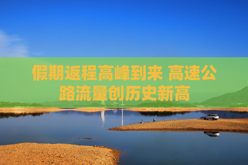 假期返程高峰到来 高速公路流量创历史新高