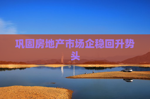 巩固房地产市场企稳回升势头