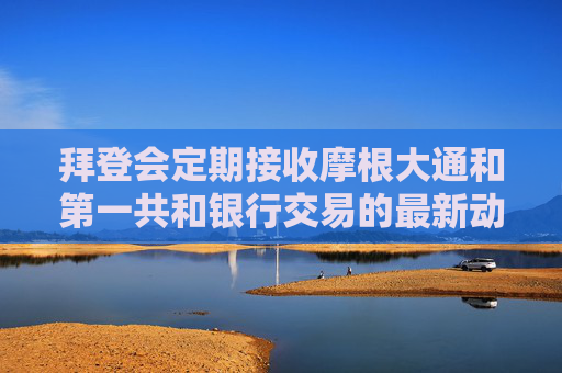 拜登会定期接收摩根大通和第一共和银行交易的最新动态