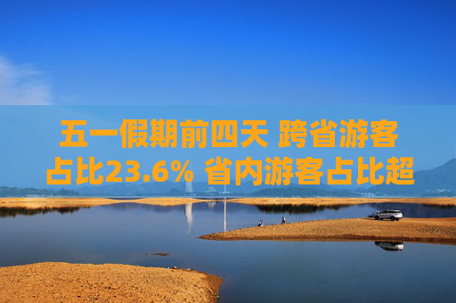 五一假期前四天 跨省游客占比23.6% 省内游客占比超76%
