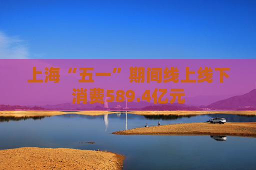 上海“五一”期间线上线下消费589.4亿元