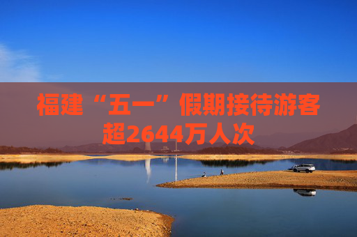 福建“五一”假期接待游客超2644万人次